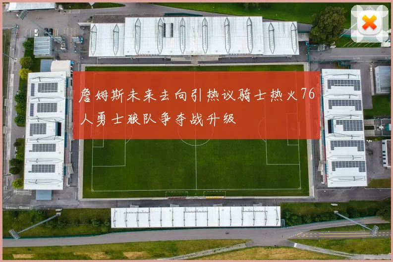 詹姆斯未来去向引热议骑士热火76人勇士狼队争夺战升级